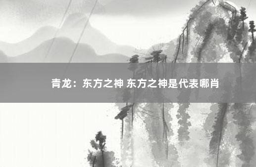 青龙：东方之神 东方之神是代表哪肖