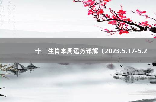 十二生肖本周运势详解（2023.5.17-5.23） 一周运势查询 生肖