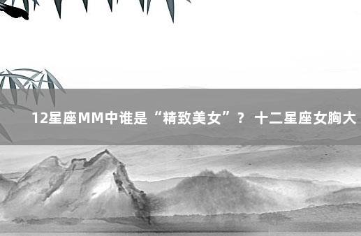 12星座MM中谁是“精致美女”？ 十二星座女胸大排行榜