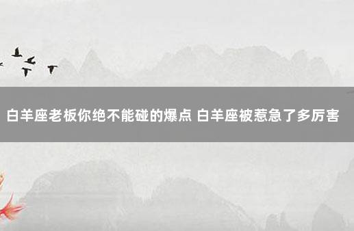 白羊座老板你绝不能碰的爆点 白羊座被惹急了多厉害