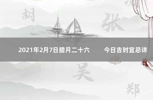 2021年2月7日腊月二十六 　　今日吉时宜忌详情