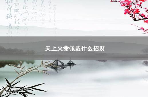 天上火命佩戴什么招财 　　