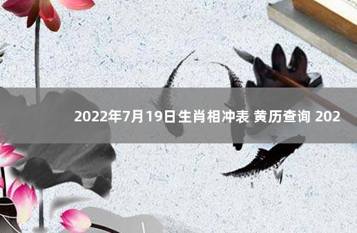 2022年7月19日生肖相冲表 黄历查询 2022年7月20日黄道吉日