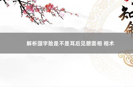 解析国字脸是不是耳后见腮面相 相术