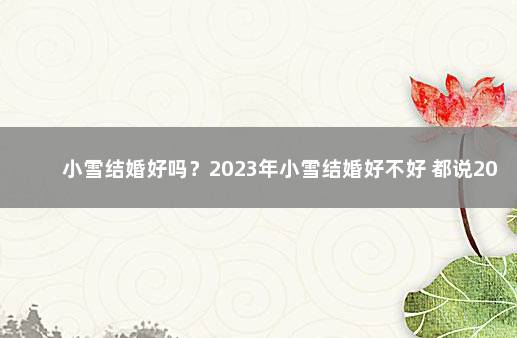 小雪结婚好吗？2023年小雪结婚好不好 都说2024年结婚好