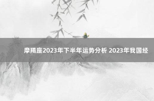 摩羯座2023年下半年运势分析 2023年我国经济会不会好转