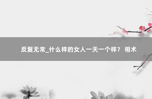 反复无常_什么样的女人一天一个样？ 相术