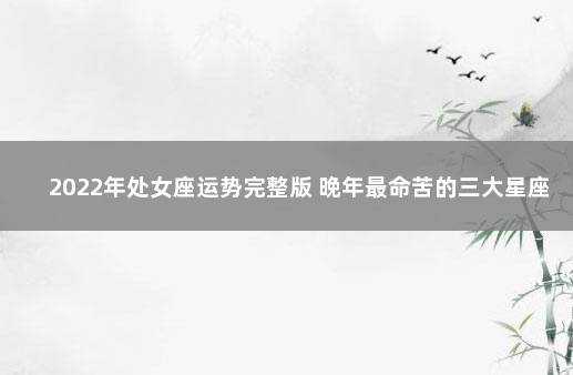 2022年处女座运势完整版 晚年最命苦的三大星座