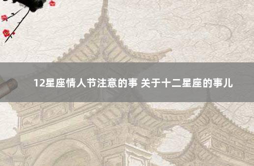 12星座情人节注意的事 关于十二星座的事儿