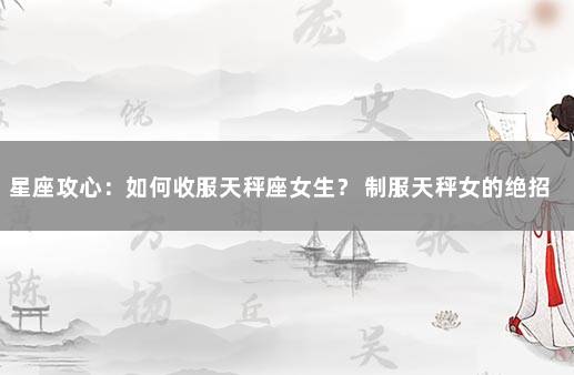 星座攻心：如何收服天秤座女生？ 制服天秤女的绝招