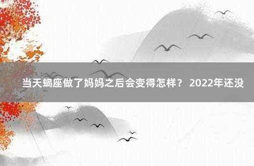 当天蝎座做了妈妈之后会变得怎样？ 2022年还没打第一针疫苗