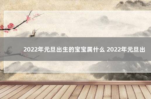 2022年元旦出生的宝宝属什么 2022年元旦出生属相怎么算