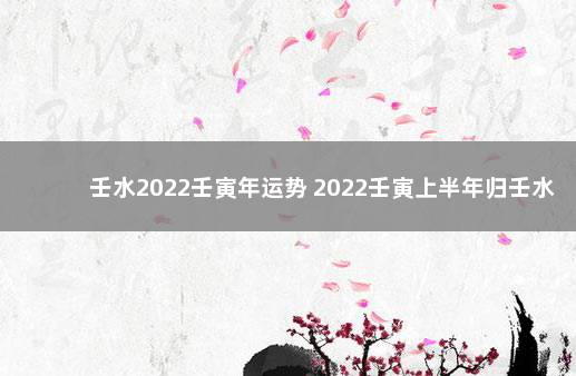 壬水2022壬寅年运势 2022壬寅上半年归壬水