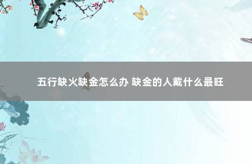 五行缺火缺金怎么办 缺金的人戴什么最旺