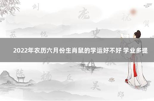 2022年农历六月份生肖鼠的学运好不好 学业多提升