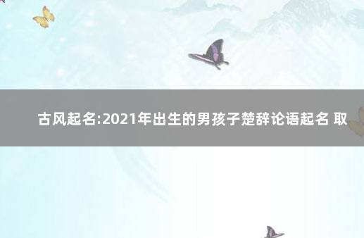 古风起名:2021年出生的男孩子楚辞论语起名 取名