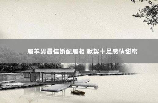 属羊男最佳婚配属相 默契十足感情甜蜜