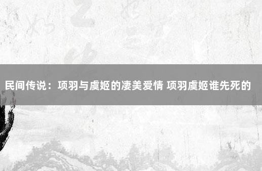 民间传说：项羽与虞姬的凄美爱情 项羽虞姬谁先死的