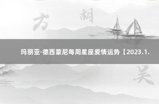 玛丽亚·德西蒙尼每周星座爱情运势【2023.1.23-1.29】 玛丽亚2020运势