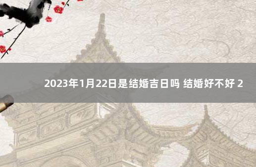 2023年1月22日是结婚吉日吗 结婚好不好 2020年5月嫁娶黄道吉日