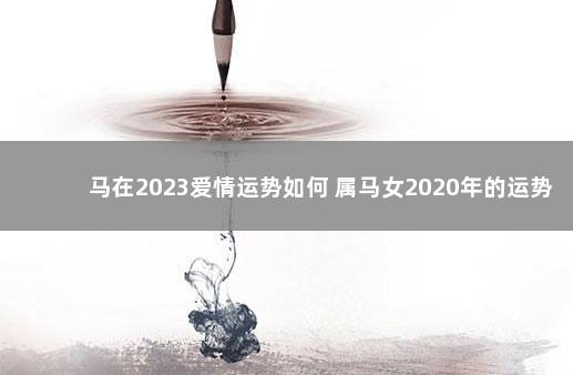 马在2023爱情运势如何 属马女2020年的运势和婚姻