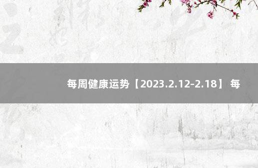 每周健康运势【2023.2.12-2.18】 每周运势(2021.9.6一9.12)