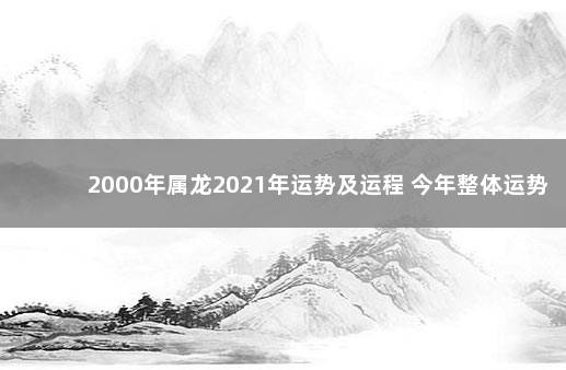 2000年属龙2021年运势及运程 今年整体运势情况