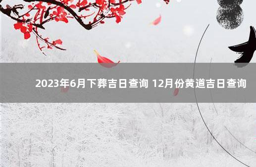 2023年6月下葬吉日查询 12月份黄道吉日查询