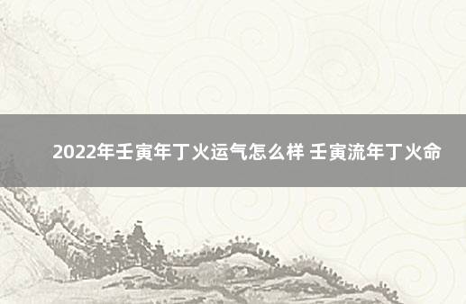 2022年壬寅年丁火运气怎么样 壬寅流年丁火命