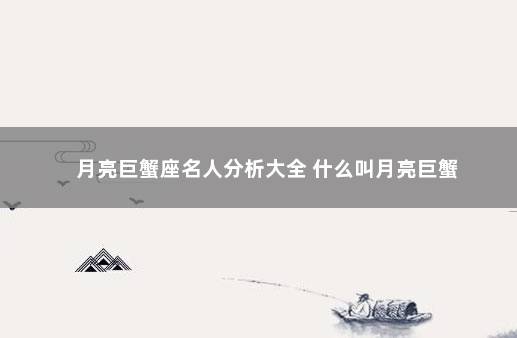 月亮巨蟹座名人分析大全 什么叫月亮巨蟹