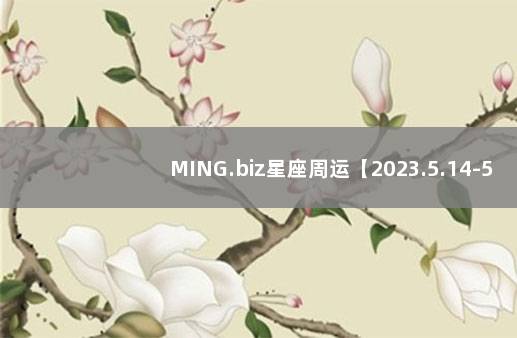 MING.biz星座周运【2023.5.14-5.20】 最新一周星座运势更新