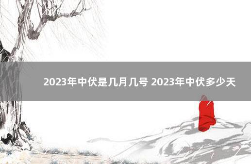 2023年中伏是几月几号 2023年中伏多少天 2023年放假日历来了