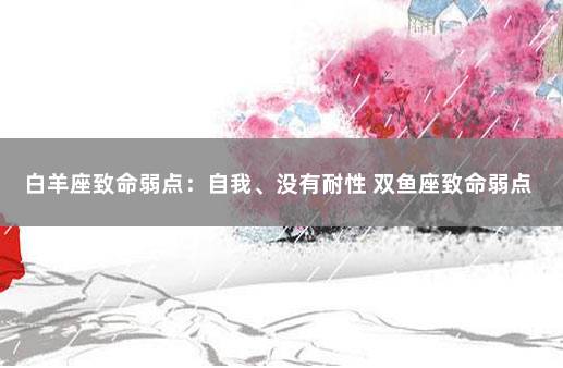 白羊座致命弱点：自我、没有耐性 双鱼座致命弱点