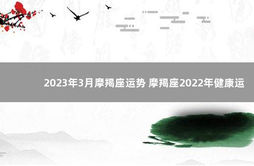 2023年3月摩羯座运势 摩羯座2022年健康运势