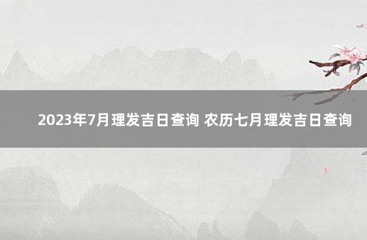 2023年7月理发吉日查询 农历七月理发吉日查询