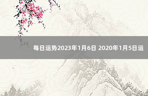 每日运势2023年1月6日 2020年1月5日运势