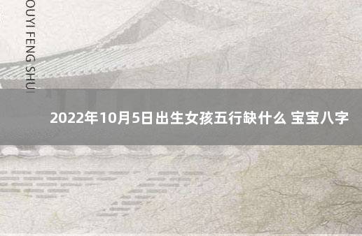 2022年10月5日出生女孩五行缺什么 宝宝八字一览