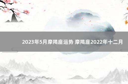 2023年5月摩羯座运势 摩羯座2022年十二月运势