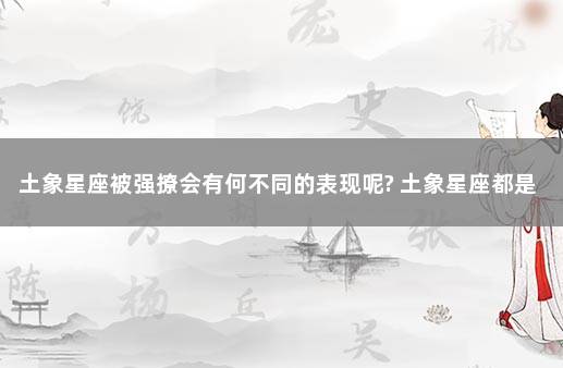 土象星座被强撩会有何不同的表现呢? 土象星座都是变态