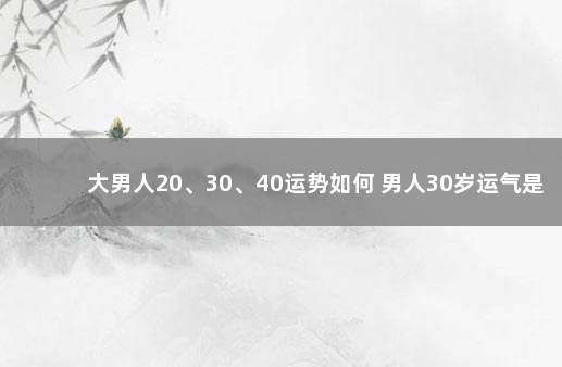 大男人20、30、40运势如何 男人30岁运气是不是不好