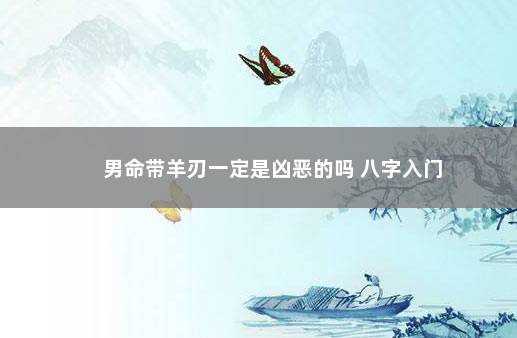男命带羊刃一定是凶恶的吗 八字入门