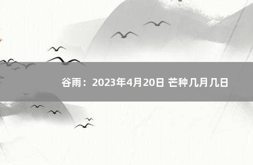 谷雨：2023年4月20日 芒种几月几日