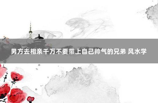 男方去相亲千万不要带上自己帅气的兄弟 风水学