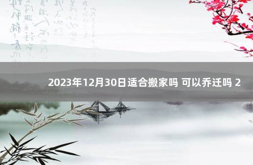 2023年12月30日适合搬家吗 可以乔迁吗 2020年1月20日适合搬家吗