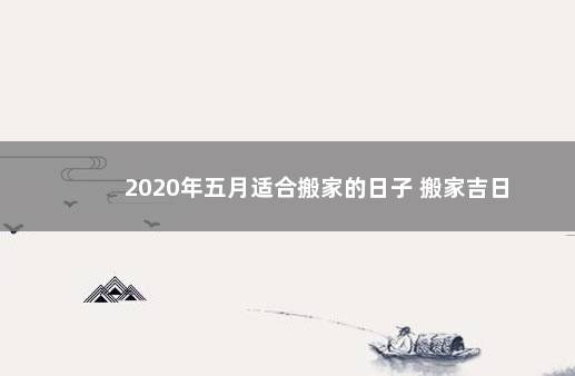 2020年五月适合搬家的日子 搬家吉日