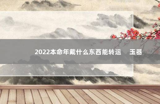 2022本命年戴什么东西能转运 　玉器