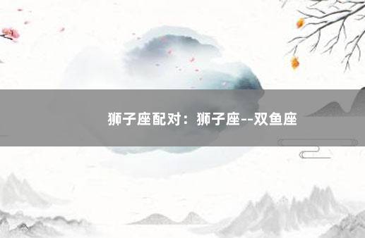 狮子座配对：狮子座--双鱼座