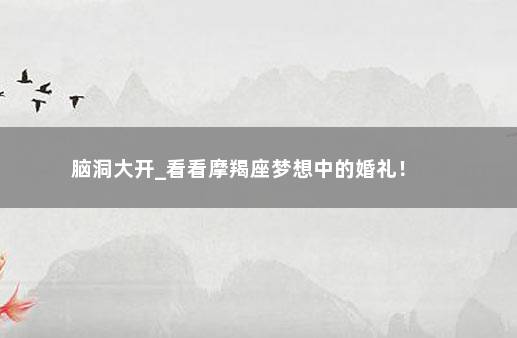 脑洞大开_看看摩羯座梦想中的婚礼！ 　　