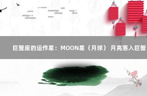 巨蟹座的运作星：MOON星（月球） 月亮落入巨蟹座