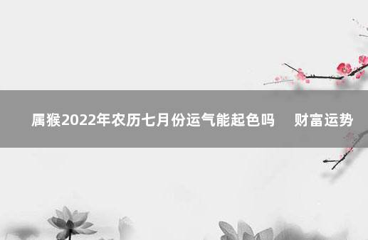 属猴2022年农历七月份运气能起色吗 　财富运势起色好